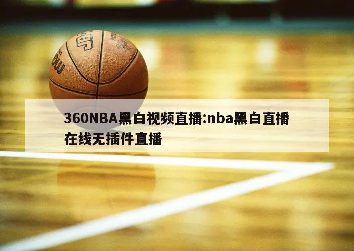 360NBA黑白视频直播:nba黑白直播在线无插件直播