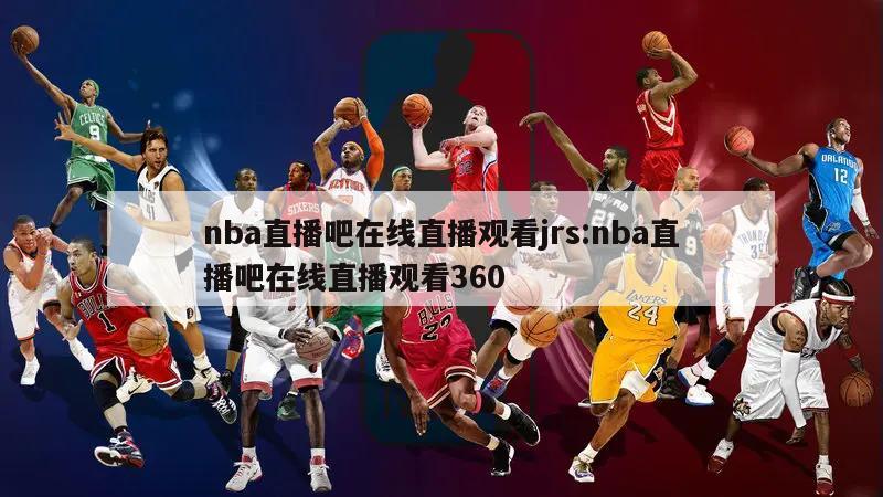 nba直播吧在线直播观看jrs:nba直播吧在线直播观看360