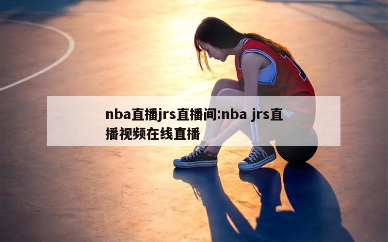 nba直播jrs直播间:nba jrs直播视频在线直播