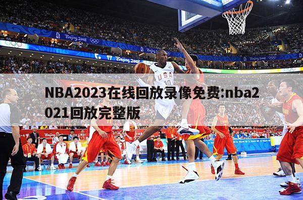 NBA2023在线回放录像免费:nba2021回放完整版