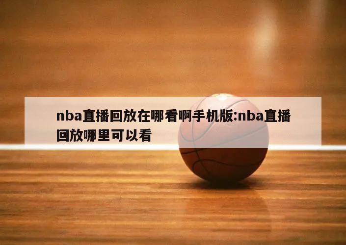 nba直播回放在哪看啊手机版:nba直播回放哪里可以看