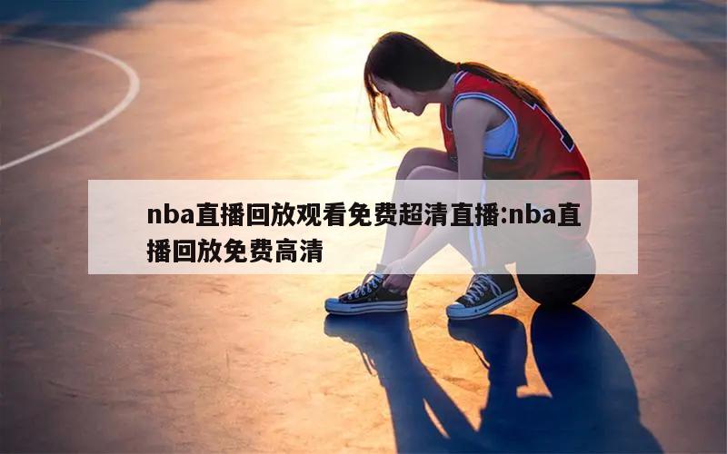 nba直播回放观看免费超清直播:nba直播回放免费高清