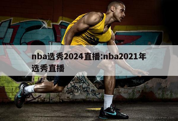 nba选秀2024直播:nba2021年选秀直播