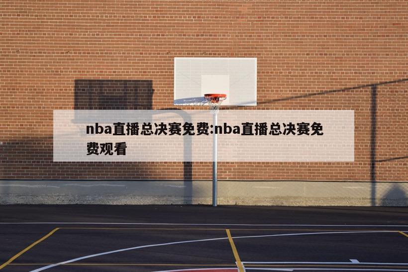 nba直播总决赛免费:nba直播总决赛免费观看