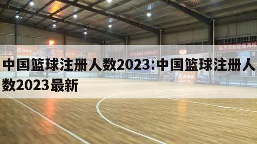 中国篮球注册人数2023:中国篮球注册人数2023最新