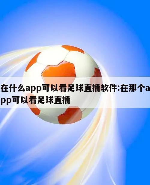 在什么app可以看足球直播软件:在那个app可以看足球直播