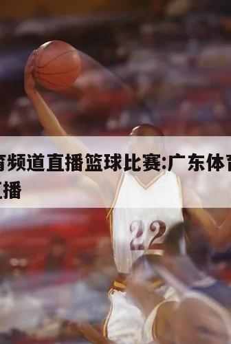 广东体育频道直播篮球比赛:广东体育频道直播cba直播