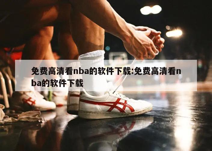 免费高清看nba的软件下载:免费高清看nba的软件下载