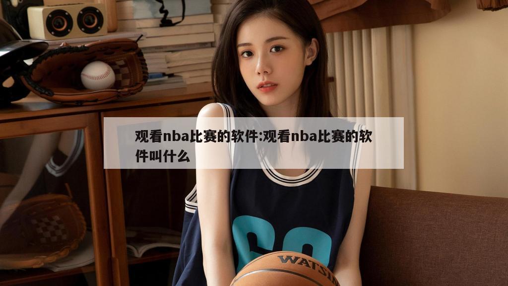 观看nba比赛的软件:观看nba比赛的软件叫什么