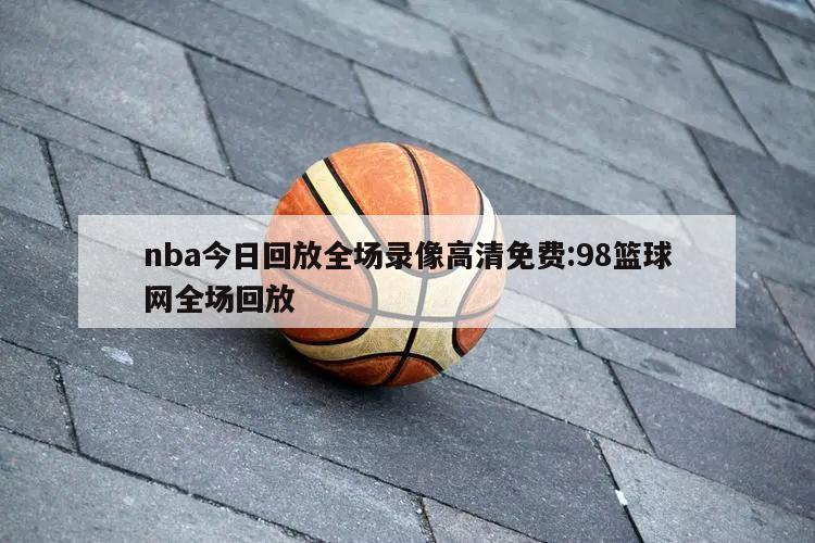 nba今日回放全场录像高清免费:98篮球网全场回放