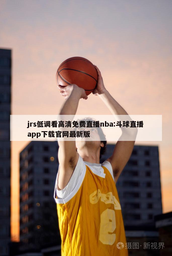 jrs低调看高清免费直播nba:斗球直播app下载官网最新版