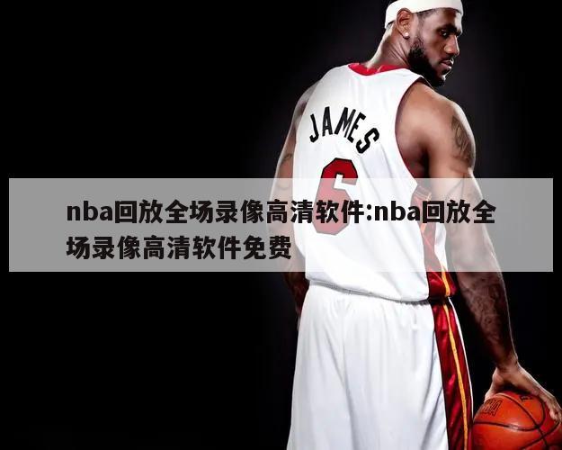 nba回放全场录像高清软件:nba回放全场录像高清软件免费