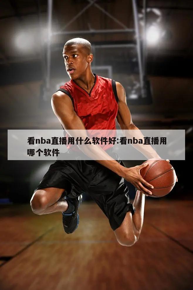 看nba直播用什么软件好:看nba直播用哪个软件