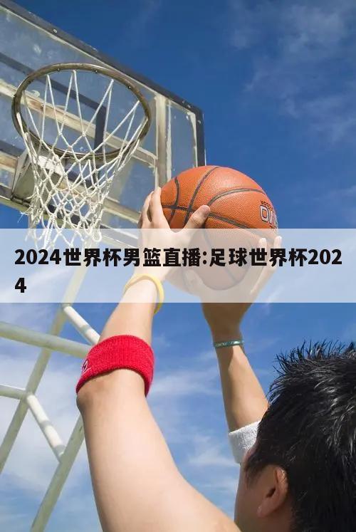 2024世界杯男篮直播:足球世界杯2024