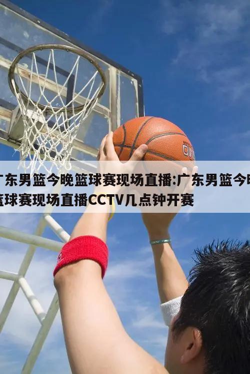 广东男篮今晚篮球赛现场直播:广东男篮今晚篮球赛现场直播CCTV几点钟开赛