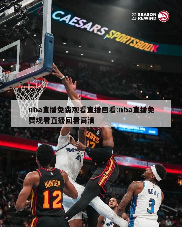 nba直播免费观看直播回看:nba直播免费观看直播回看高清