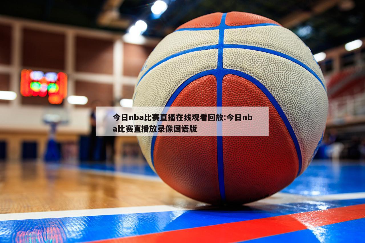 今日nba比赛直播在线观看回放:今日nba比赛直播放录像国语版