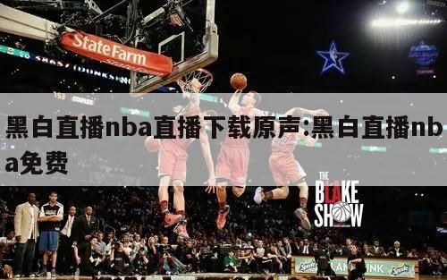 黑白直播nba直播下载原声:黑白直播nba免费