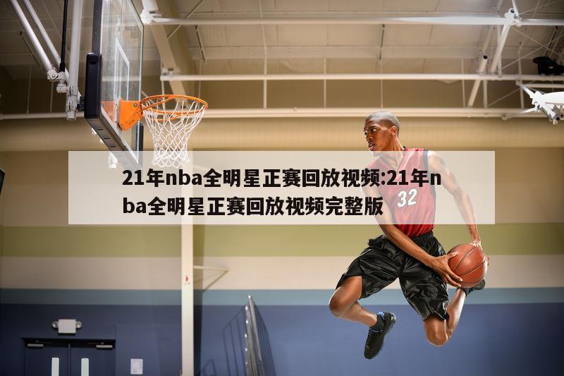 21年nba全明星正赛回放视频:21年nba全明星正赛回放视频完整版