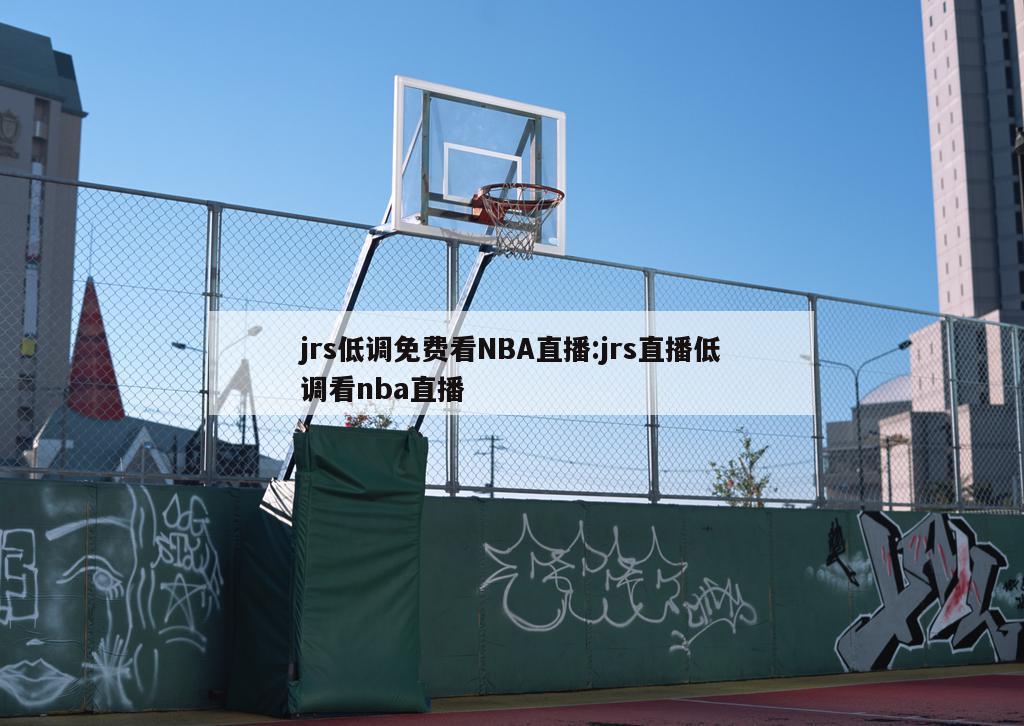 jrs低调免费看NBA直播:jrs直播低调看nba直播