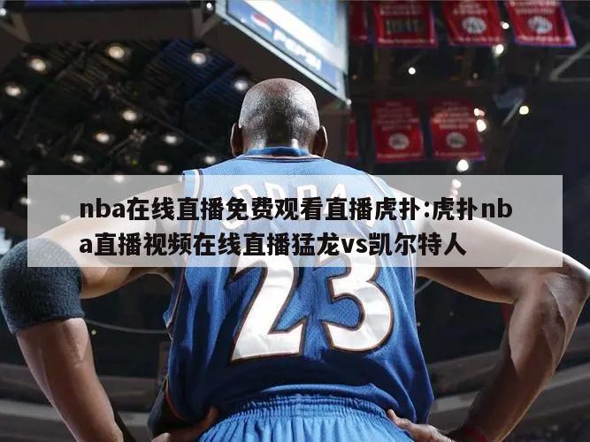 nba在线直播免费观看直播虎扑:虎扑nba直播视频在线直播猛龙vs凯尔特人