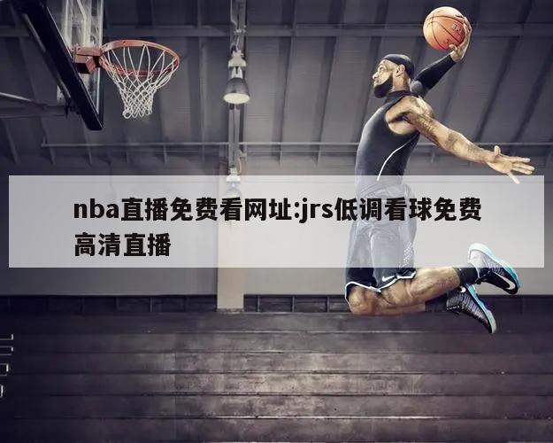 nba直播免费看网址:jrs低调看球免费高清直播