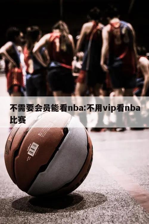 不需要会员能看nba:不用vip看nba比赛