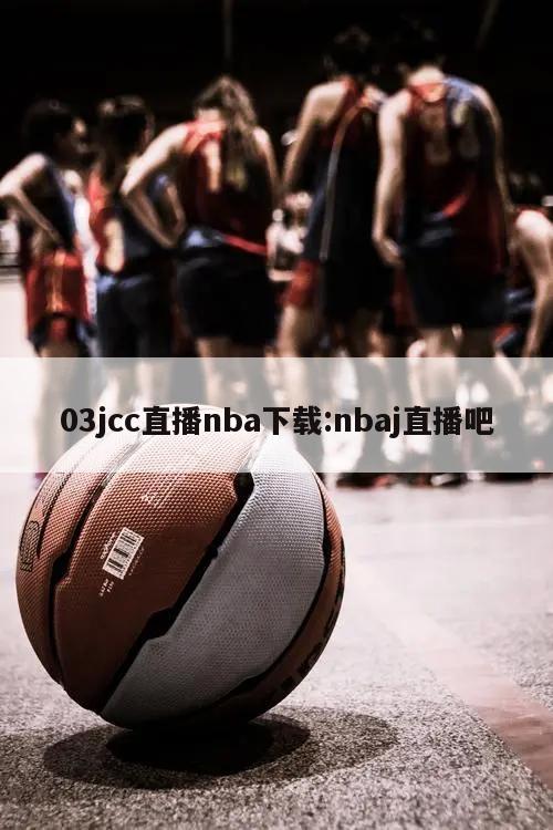 03jcc直播nba下载:nbaj直播吧