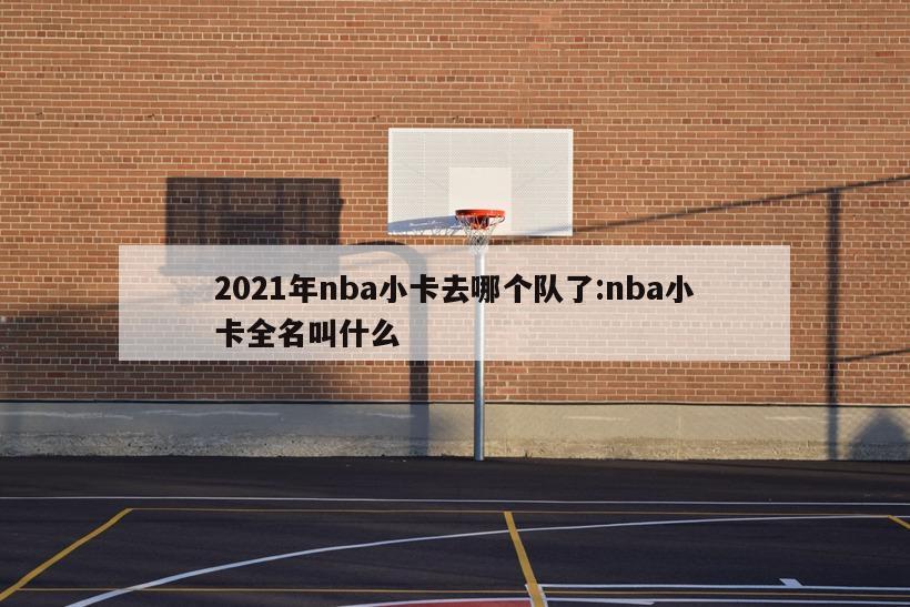 2021年nba小卡去哪个队了:nba小卡全名叫什么