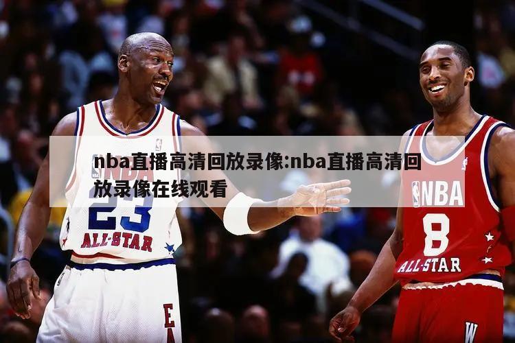 nba直播高清回放录像:nba直播高清回放录像在线观看