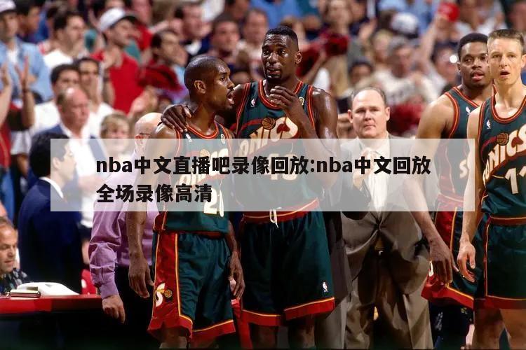 nba中文直播吧录像回放:nba中文回放全场录像高清