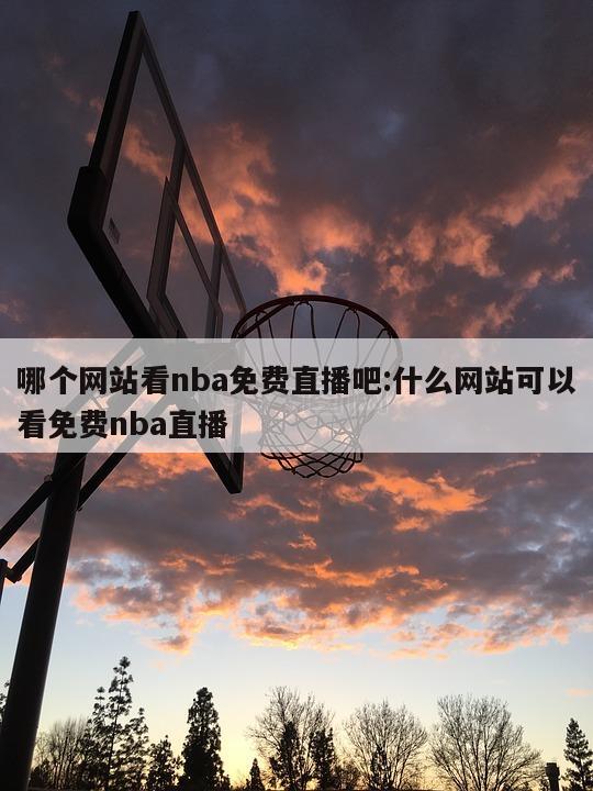 哪个网站看nba免费直播吧:什么网站可以看免费nba直播