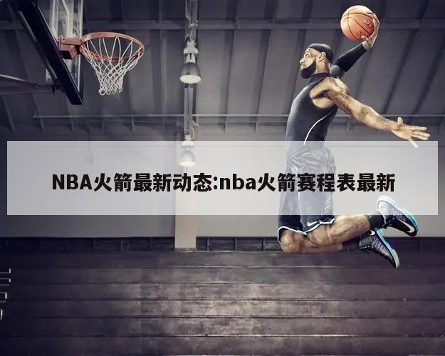 NBA火箭最新动态:nba火箭赛程表最新