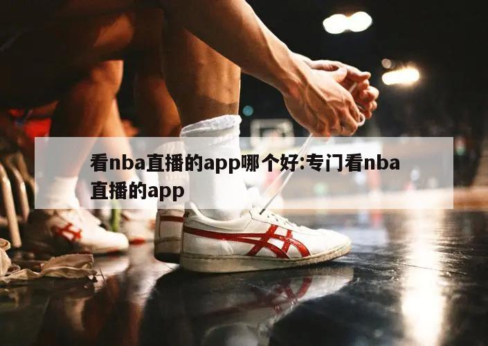 看nba直播的app哪个好:专门看nba直播的app